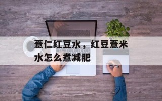 薏仁红豆水，红豆薏米水怎么煮减肥