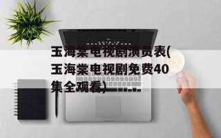 玉海棠电视剧演员表(玉海棠电视剧免费40集全观看)