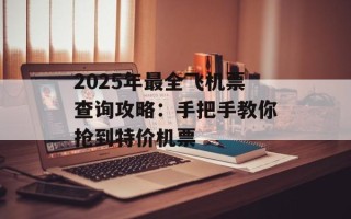 2025年最全飞机票查询攻略：手把手教你抢到特价机票