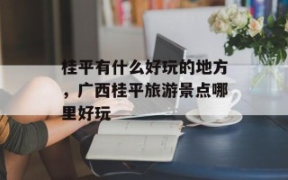 桂平有什么好玩的地方，广西桂平旅游景点哪里好玩