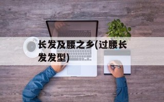 长发及腰之乡(过腰长发发型)