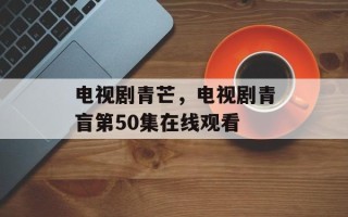 电视剧青芒，电视剧青盲第50集在线观看
