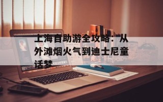 上海自助游全攻略：从外滩烟火气到迪士尼童话梦