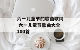六一儿童节的歌曲歌词 六一儿童节歌曲大全100首