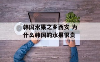 韩国水果之乡西安 为什么韩国的水果很贵