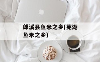 郎溪县鱼米之乡(芜湖鱼米之乡)