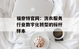 福奈特官网：洗衣服务行业数字化转型的标杆样本