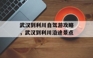 武汉到利川自驾游攻略，武汉到利川沿途景点