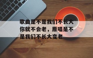 歌曲是不是我们不长大你就不会老，原唱是不是我们不长大变老