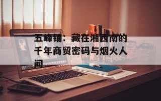 五峰铺：藏在湘西南的千年商贸密码与烟火人间