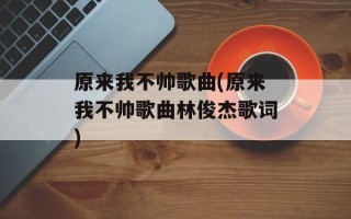 原来我不帅歌曲(原来我不帅歌曲林俊杰歌词)