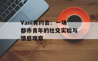 Vani有约会：一场都市青年的社交实验与情感观察