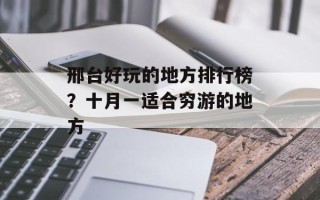 邢台好玩的地方排行榜？十月一适合穷游的地方