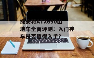 捷安特ATX690山地车全面评测：入门神车是否值得入手？