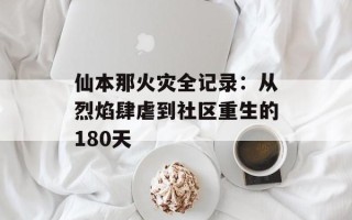 仙本那火灾全记录：从烈焰肆虐到社区重生的180天
