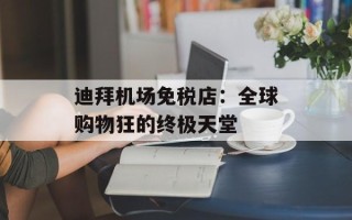 迪拜机场免税店：全球购物狂的终极天堂