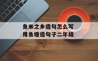 鱼米之乡造句怎么写 用鱼塘造句子二年级