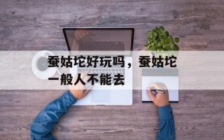 蚕姑坨好玩吗，蚕姑坨一般人不能去