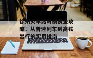 徐州火车站时刻表全攻略：从普速列车到高铁出行的实用指南