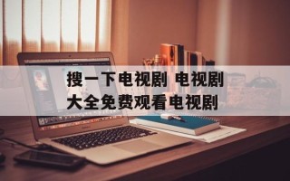 搜一下电视剧 电视剧大全免费观看电视剧
