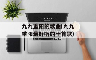九九重阳的歌曲(九九重阳最好听的十首歌)