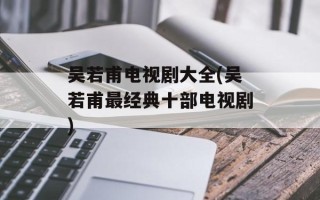 吴若甫电视剧大全(吴若甫最经典十部电视剧)