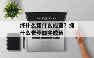 终什么捷什么成语？捷什么先登四字成语