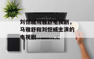 刘恺威马雅舒电视剧，马雅舒和刘恺威主演的电视剧