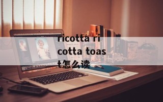 ricotta ricotta toast怎么读