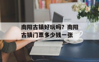 南阳古镇好玩吗？南阳古镇门票多少钱一张