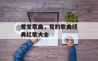 爱党歌曲，党的歌曲经典红歌大全