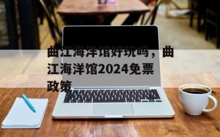 曲江海洋馆好玩吗，曲江海洋馆2024免票政策