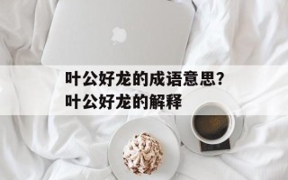 叶公好龙的成语意思？叶公好龙的解释
