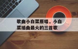 歌曲小白菜原唱，小白菜插曲最火的三首歌