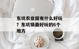 东坑农业园有什么好玩？东坑镇最好玩的6个地方