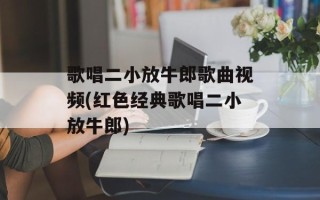 歌唱二小放牛郎歌曲视频(红色经典歌唱二小放牛郎)