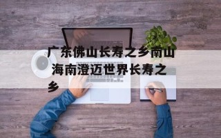 广东佛山长寿之乡南山 海南澄迈世界长寿之乡