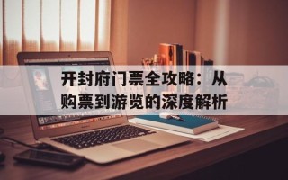 开封府门票全攻略：从购票到游览的深度解析