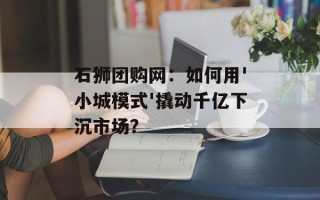 石狮团购网：如何用'小城模式'撬动千亿下沉市场？