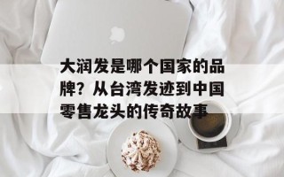 大润发是哪个国家的品牌？从台湾发迹到中国零售龙头的传奇故事