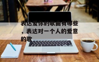 表达爱你的歌曲有哪些，表达对一个人的爱意的歌