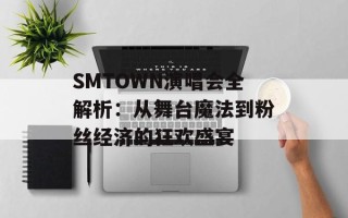 SMTOWN演唱会全解析：从舞台魔法到粉丝经济的狂欢盛宴