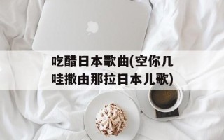 吃醋日本歌曲(空你几哇撒由那拉日本儿歌)