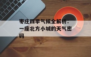 枣庄四季气候全解析：一座北方小城的天气密码