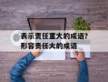 表示责任重大的成语？形容责任大的成语