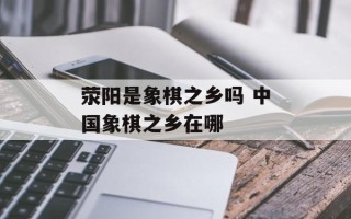 荥阳是象棋之乡吗 中国象棋之乡在哪