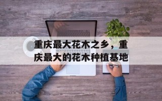 重庆最大花木之乡，重庆最大的花木种植基地