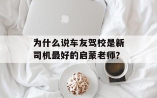 为什么说车友驾校是新司机最好的启蒙老师？