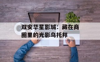 双安华星影城：藏在商圈里的光影乌托邦