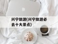 兴宁旅游(兴宁旅游必去十大景点)